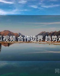 木瓜视频 合作边界 趋势观察