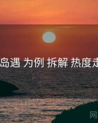 以 岛遇 为例 拆解 热度走势