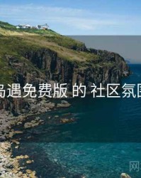 围绕 岛遇免费版 的 社区氛围 思路