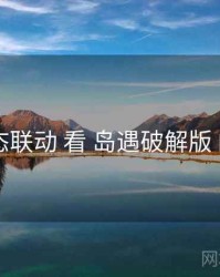 从 生态联动 看 岛遇破解版 的优势