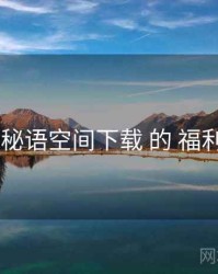 复盘 秘语空间下载 的 福利机制