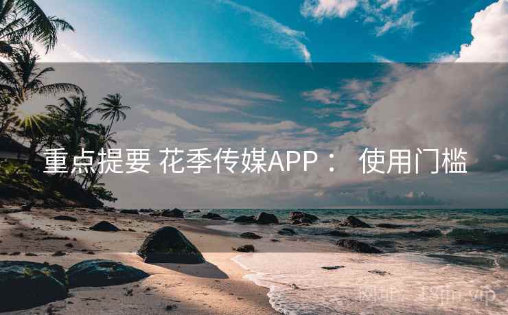重点提要 花季传媒APP : 使用门槛 重点提要 花季传媒APP : 使用门槛