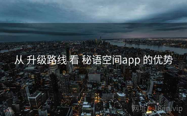 从 升级路线 看 秘语空间app 的优势 从 升级路线 看 秘语空间app 的优势
