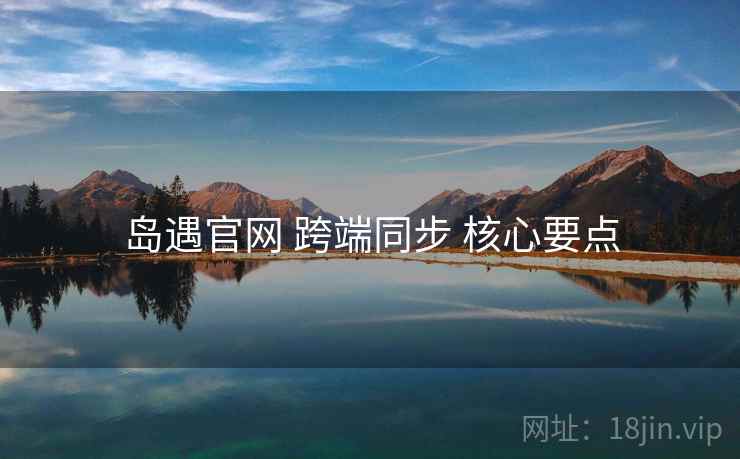 岛遇官网 跨端同步 核心要点 岛遇官网 跨端同步 核心要点