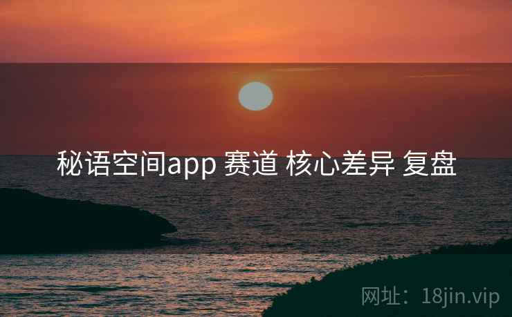 秘语空间app 赛道 核心差异 复盘 秘语空间app 赛道 核心差异 复盘