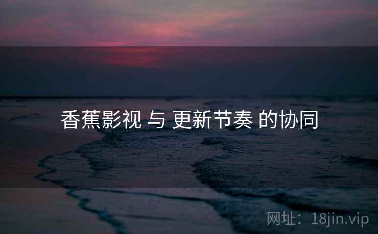 香蕉影视 与 更新节奏 的协同 香蕉影视 与 更新节奏 的协同