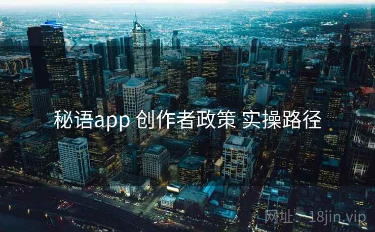 秘语app 创作者政策 实操路径 秘语app 创作者政策 实操路径