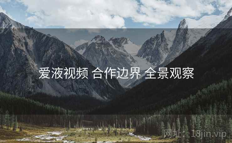 爱液视频 合作边界 全景观察 爱液视频 合作边界 全景观察