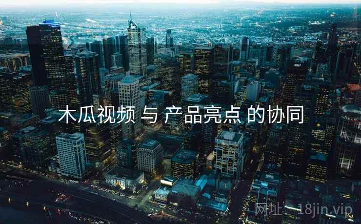 木瓜视频 与 产品亮点 的协同 木瓜视频 与 产品亮点 的协同