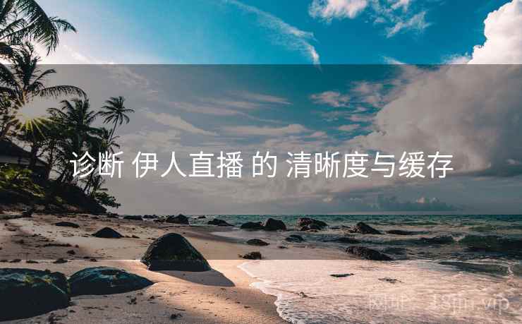 诊断 伊人直播 的 清晰度与缓存 诊断 伊人直播 的 清晰度与缓存
