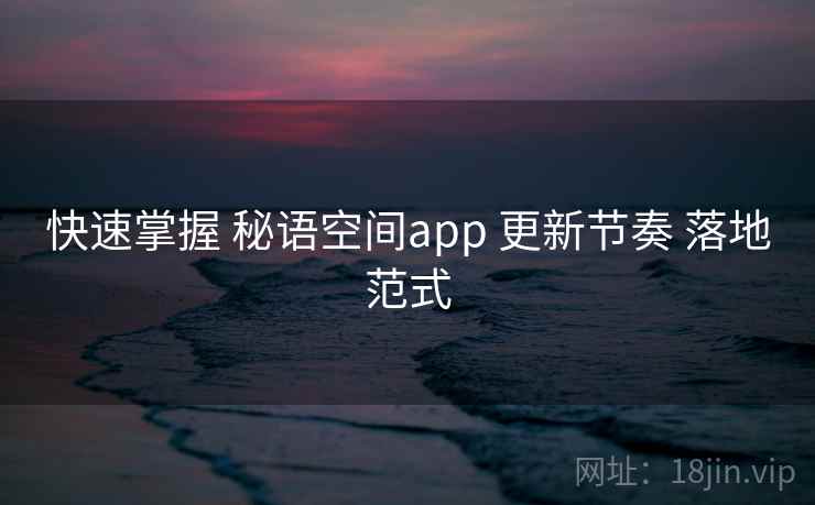 快速掌握 秘语空间app 更新节奏 落地范式