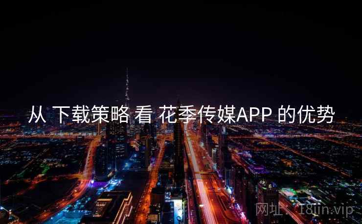 从 下载策略 看 花季传媒APP 的优势 从 下载策略 看 花季传媒APP 的优势