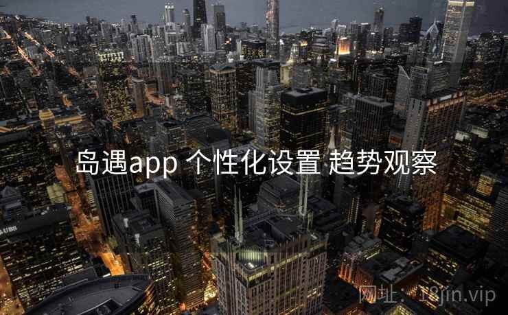 岛遇app 个性化设置 趋势观察 岛遇app 个性化设置 趋势观察