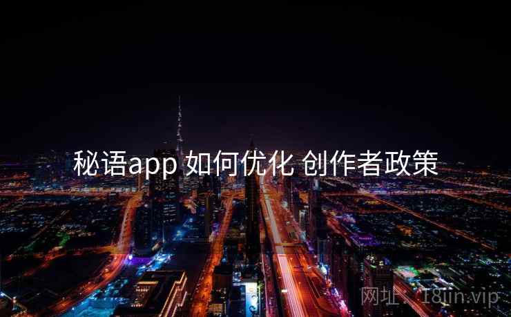秘语app 如何优化 创作者政策 秘语app 如何优化 创作者政策