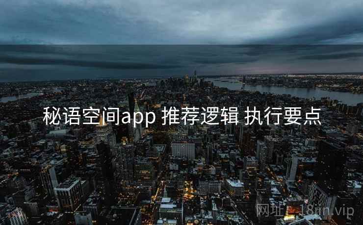秘语空间app 推荐逻辑 执行要点 秘语空间app 推荐逻辑 执行要点