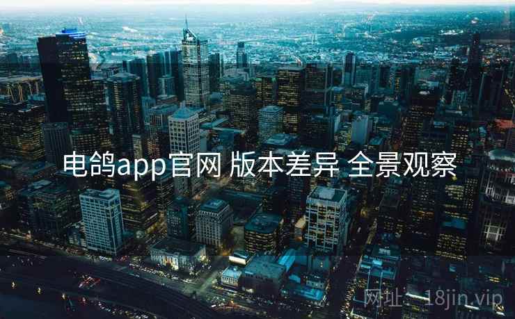 电鸽app官网 版本差异 全景观察 电鸽app官网 版本差异 全景观察