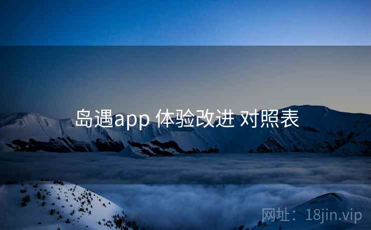 岛遇app 体验改进 对照表 岛遇app 体验改进 对照表