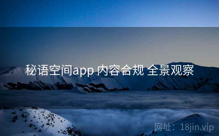 秘语空间app 内容合规 全景观察 秘语空间app 内容合规 全景观察