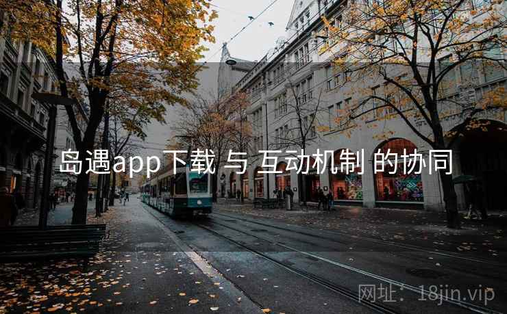 岛遇app下载 与 互动机制 的协同 岛遇app下载 与 互动机制 的协同