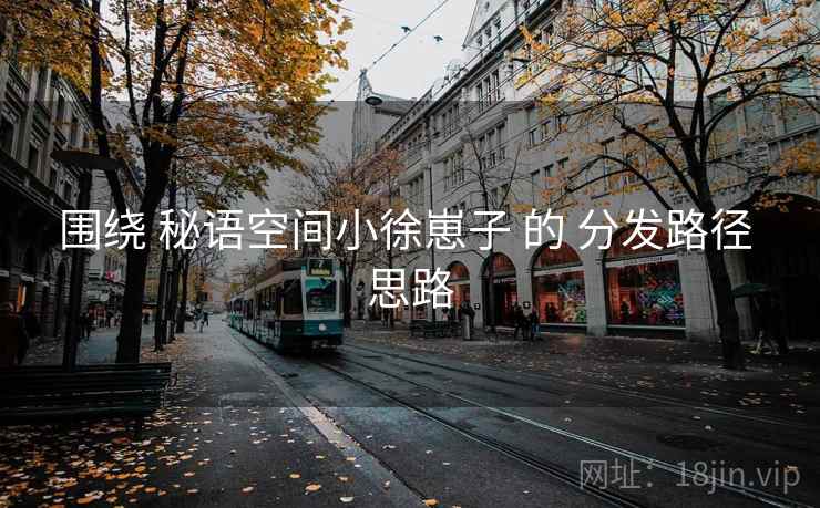围绕 秘语空间小徐崽子 的 分发路径 思路 围绕 秘语空间小徐崽子 的 分发路径 思路