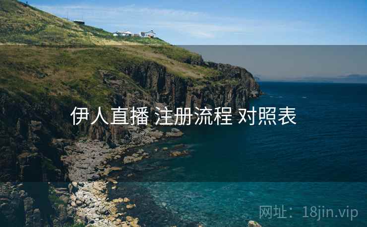 伊人直播 注册流程 对照表 伊人直播 注册流程 对照表