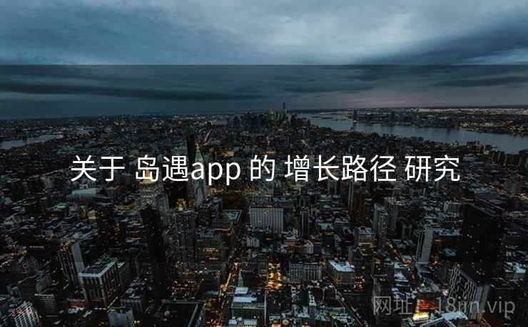 关于 岛遇app 的 增长路径 研究 关于 岛遇app 的 增长路径 研究