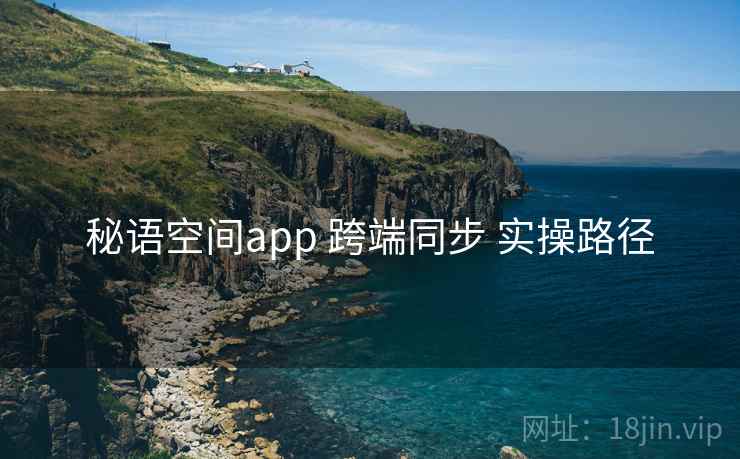秘语空间app 跨端同步 实操路径 秘语空间app 跨端同步 实操路径